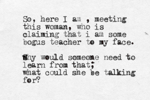 So, here I am , meeting this woman, who is claiming that i am some bogus teacher to my face. Shy would someone w w need to learn from that; what could she be talking for? 