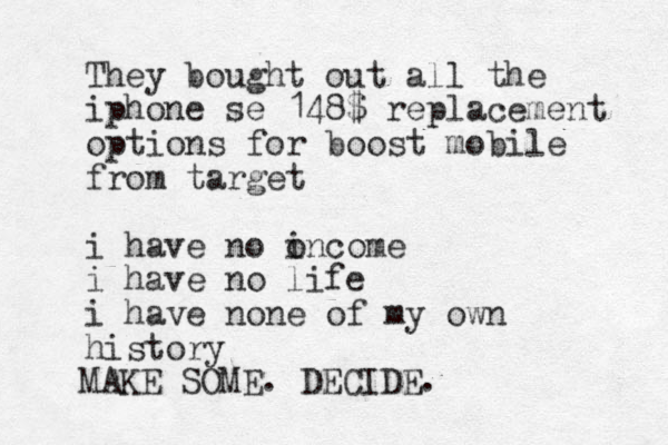 They bought out all the iphone se 148$ replacement options for boost mobile from target i have no oncome i i have no life i have none of my own history MAKE SOME. DECIDE.