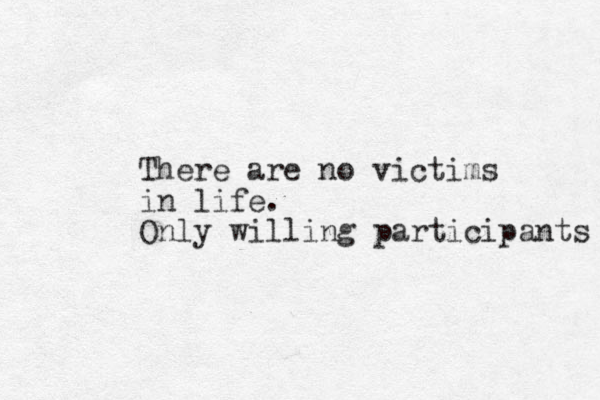 There are no victims in life. Only willing participants 