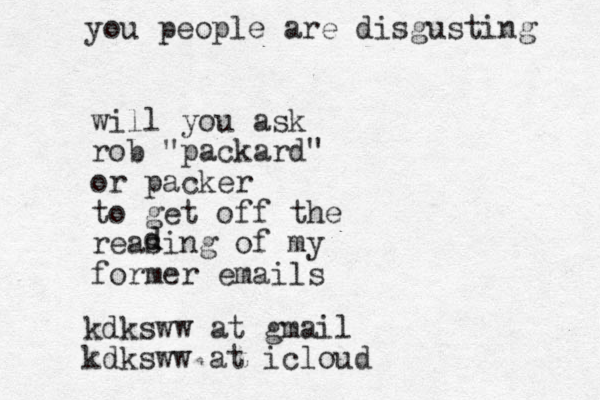 will you ask rob "packard" or packer to get off the reasing of my former emails d d kdksww at gmail kdksww at icloud you people are disgusting 
