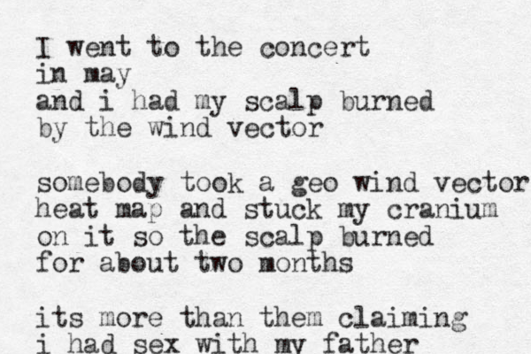 I went to the concert in may and i had my scalp burned by the wind vector somebody took a geo wind vector heat map and stuck my cranium on it so the scalp burned for about two months its more than them claiming i had sex with my father