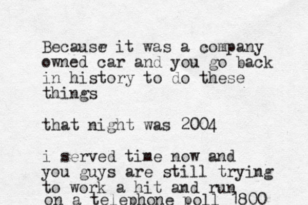 Becausr e it was a company owned car and you go back in history to do these things that night was 2004 i served time now and you guys are still trying to work a hit and run on a telephone poll 1800 