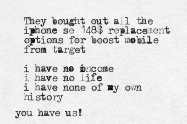 They bought out all the iphone se 148$ replacement options for boost mobile from target i have no oncome i i have no life i have none of my own history you have us! 