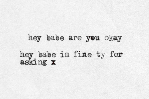 hey babe are you okay hey babe im fine ty for asking x