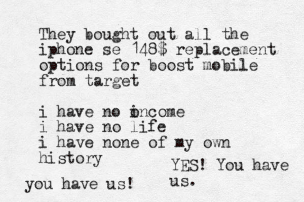 They bought out all the iphone se 148$ replacement options for boost mobile from target i have no oncome i i have no life i have none of my own history you have us! YES! You have us.
