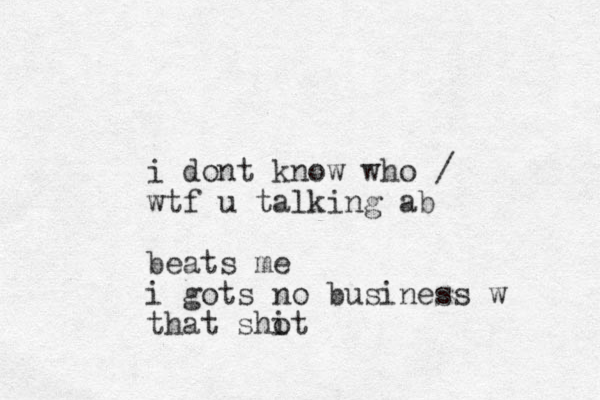 i dont know who / wtf u talking ab beats me i gots no business w that shot i