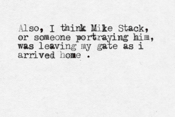 Also, I think Mile k Stack, or someone portraying him, was leaving my gate as i arrived home .