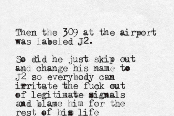 Then the 309 at the airport was labeled J2. So did he just skip out and change his name to J2 so everybody can irritate the fuck out of legitimate signals and blame him for the rest of his life 