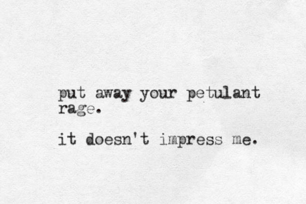 put away your petulant rage. it doesn't impress me. 