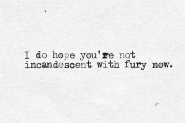 I do hope you're not incandescent with fury now. 