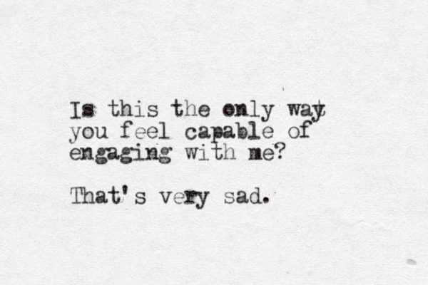 Is this the only wat y you feel capable of engaging with me? That's very sad.