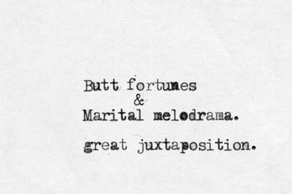 Butt fortunes & Marital melodrama. great juxtaposition. 
