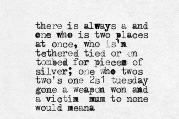 there is aleays w w w y a and one who is two places at once, who is n ' tethered tied or en tombed for pieces of silver; one who twos two's one 2s1 tuesday gone a weapon won and a victim mum to none would mean a 