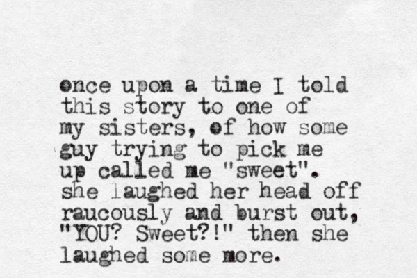 once upon a time I told this story to one of my sisters, of how some guy trying to pick me up called me "sweet". she laughed her head off raucously and burst out, "YOU? Sweet?!" then she laughed some more. 