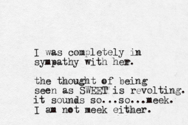 I was completely in sympathy with her. the thought of being seen as SWEET is revolting. it sounds so...so...meek. I am not meek either. 