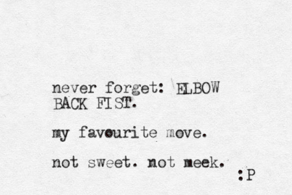 never forget: ELBOW BACK FIST. my favourite move. not sweet. not meek. :P 