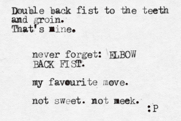 never forget: ELBOW BACK FIST. my favourite move. not sweet. not meek. :P Double back fist to the teeth and groin. That's mine.