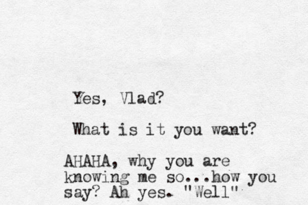 Yes, Vlad? What is it you want? AHAHA, why you are knowing me so...how you say? Ah yes. "Well"