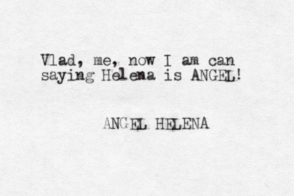 Vlad, me, now I am can saying Helena is ANGEL! ANGEL HELENA 