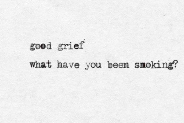 good grief what have you been smoking? 