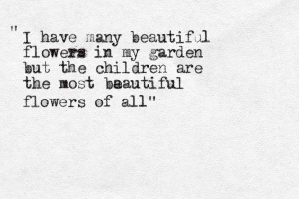 I have many beautiful flowers in my garden but the children are the most ba eautiful flowers of all" "