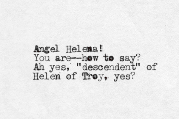 Angel Helena! You are--how to say? Ah yes, "descendent" of Helen of Troy, yes?