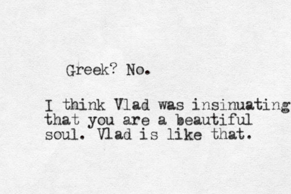 Greek? No. I think Vlad was insinuating that you are a beautiful soul. Vlad is like that. 