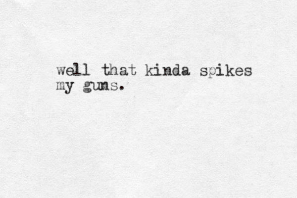 well that kinda spikes my guns.