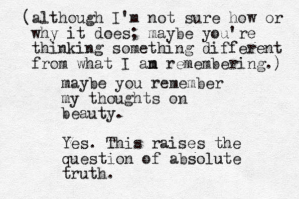 maybe you remember my thoughts on beauty. Yes. This raises the question of absolute truth. (although I'm not sure how or why it does; maybe you're thinking something different from what I an m m remembering.) 