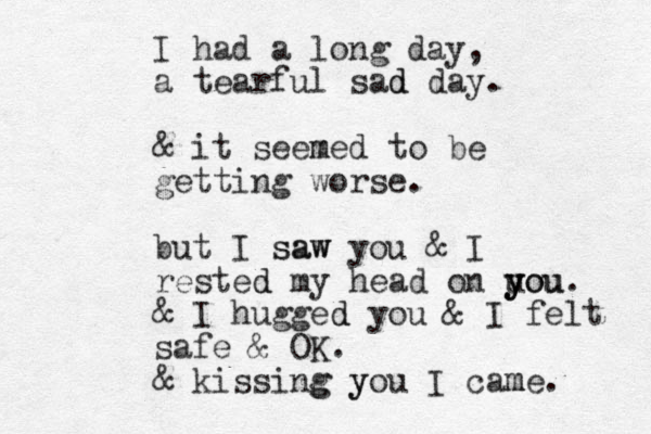 I had a long day, a tearful sad d day. & it seeme m d to be getting worse. but I saw saw you & I rested d my head on uou y y you. & I hugged d you & I felt safe & OK. & kissing g yo y u I cam me. 