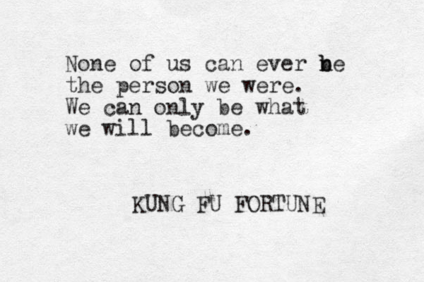 None of us can ever n b be the person we were. We can only be what we will become. KUNG FU FORTUNE 