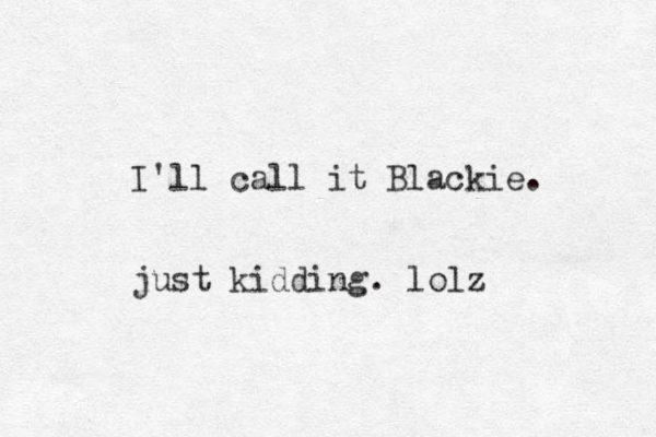 I'll call it Blackie. just kidding. lolz