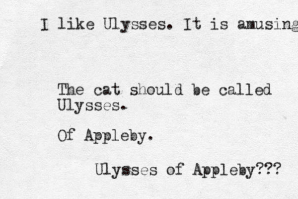The cat should be called Ulysses. Of Appleby. Ulysses of Appleby??? I like Ulysses. It is amusing 