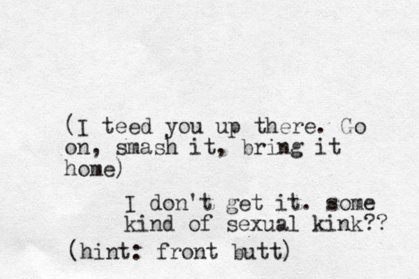 (I teed you up there. Go on, smash it, bring it home) I don't get it. some kind of sexual kink?? (hint: front butt)