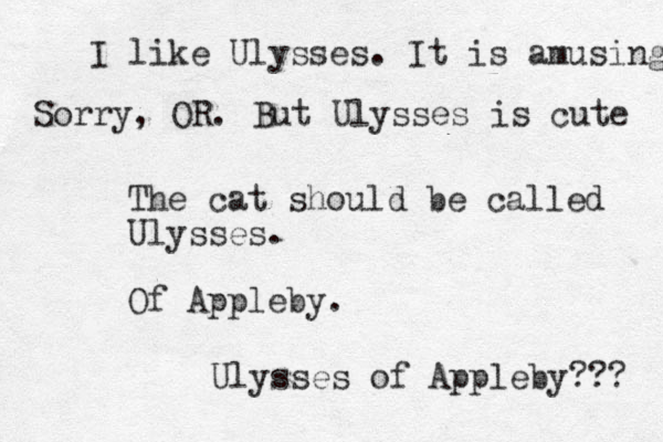 The cat should be called Ulysses. Of Appleby. Ulysses of Appleby??? I like Ulysses. It is amusing Sorry, OR. But Ulysses is cute 