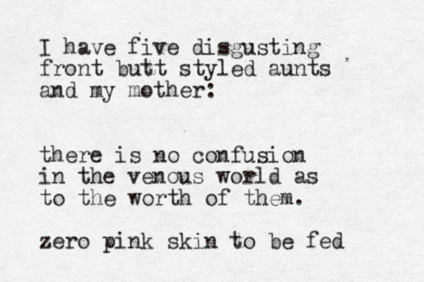 I have five disgusting front butt styled aunts and my mother: there is no confusion in the venous world as to the worth of them. zero pink skin to be fed
