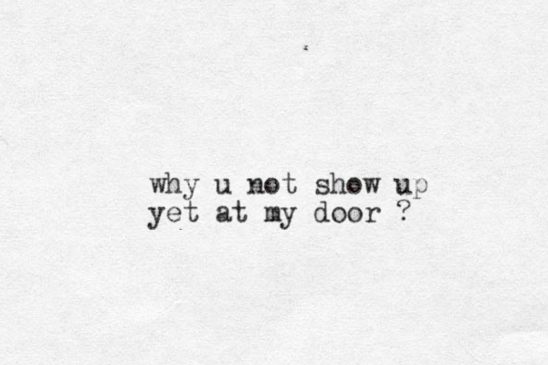 why u not show up yet at my door ?