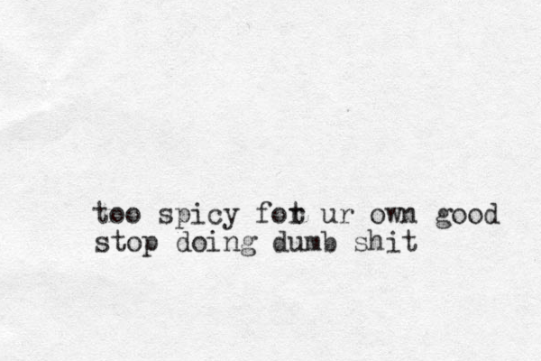 too spicy fot r ur own good stop doing dumb shit