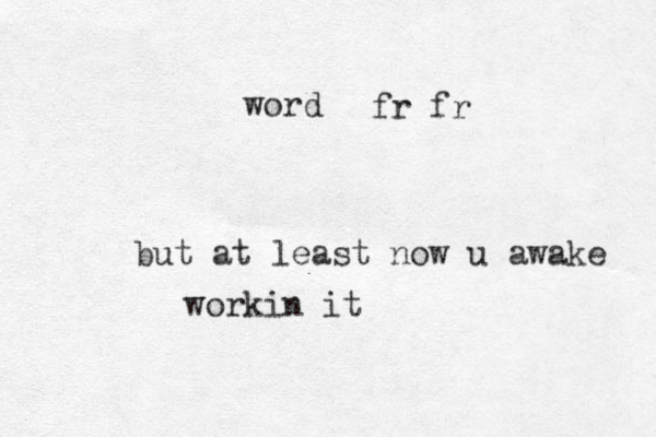 but at least now u awake workin it word fr fr