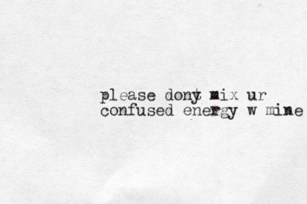please dony t mix ur confused energy w mine 