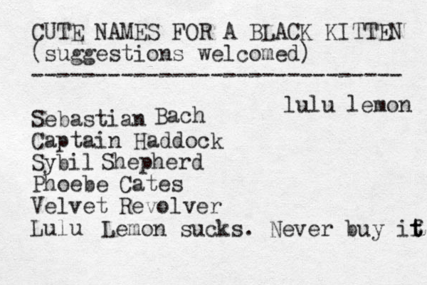 CUTE NAMES FOR A BLACK KITTEN (suggestions welcomed) ----------------------------- Sebastian Captain Haddock Sybil Phoebe Velvet Lulu Bach Shepherd Cates Revolver Lemon sucks. Never buy if t t lulu lemon 