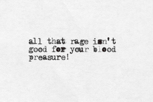 all that rage isn't good for your blood preasure!