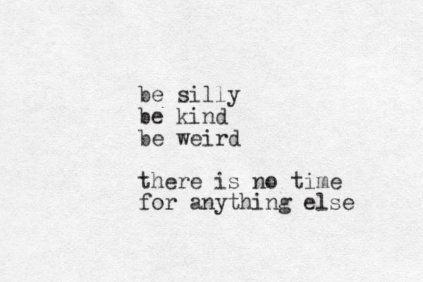 be silly be kind be weird there is no time for anything else 