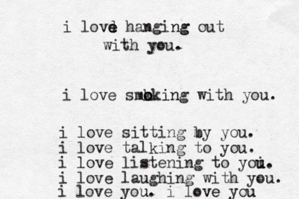 i lovd e e hanging ng out with you. i love smk o o o oki in ng with you. i love sitting m by you. i love talking to you. i love listening to yoi u u. i love laughing with you. i love you u. i love ve you u 