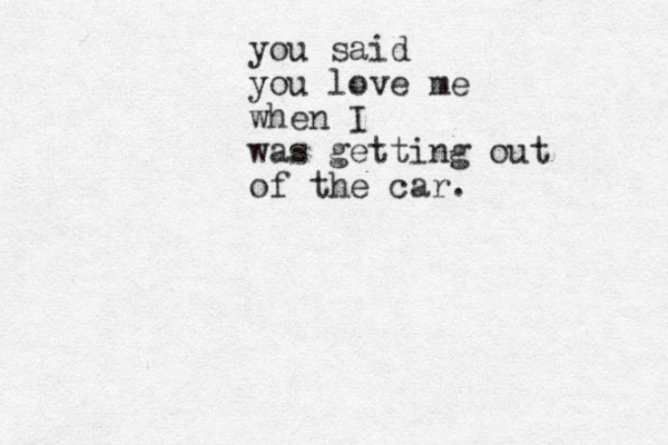 you said you love me when I was getting out of the car.
