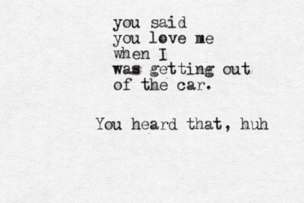 you said you love me when I was getting out of the car. You heard that, huh 