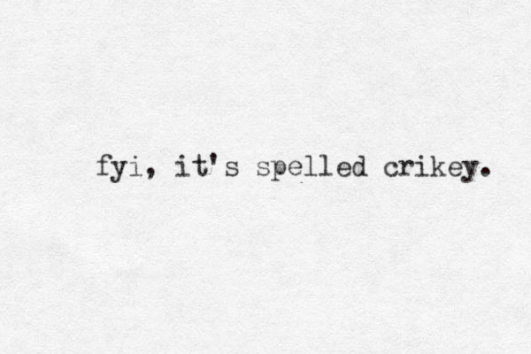 fyi, it's spelled crikey. 
