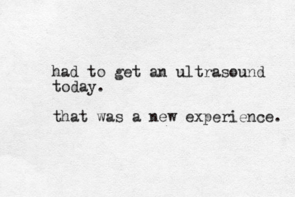 had to get an ultrasound today. that was a new experience. 