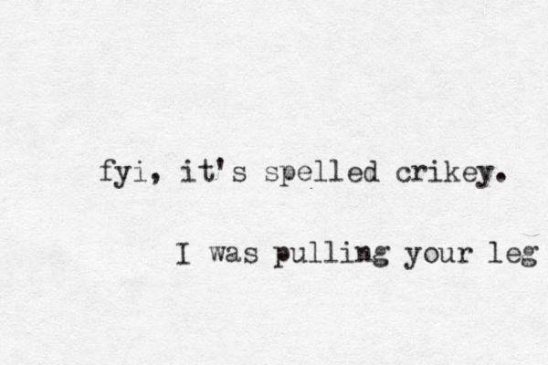 fyi, it's spelled crikey. I was pulling your leg 