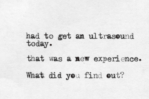 had to get an ultrasound today. that was a new experience. What did you find out?